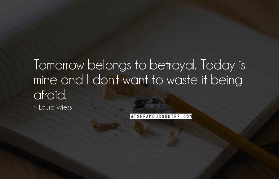 Laura Wiess Quotes: Tomorrow belongs to betrayal. Today is mine and I don't want to waste it being afraid.