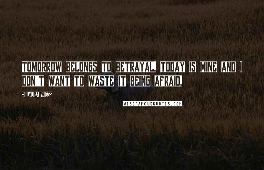 Laura Wiess Quotes: Tomorrow belongs to betrayal. Today is mine and I don't want to waste it being afraid.