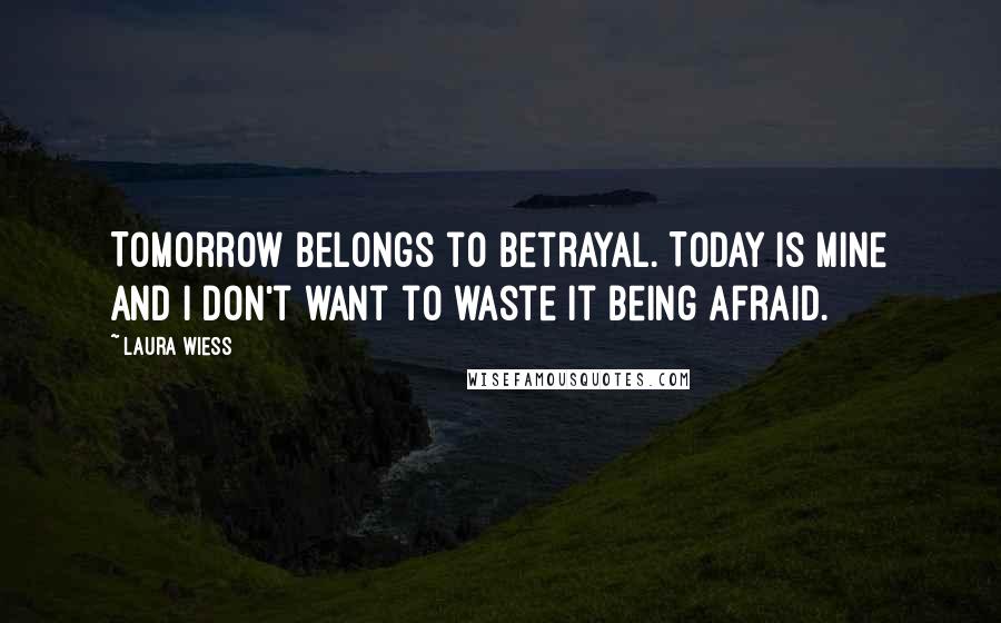 Laura Wiess Quotes: Tomorrow belongs to betrayal. Today is mine and I don't want to waste it being afraid.