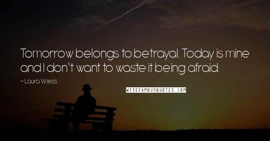 Laura Wiess Quotes: Tomorrow belongs to betrayal. Today is mine and I don't want to waste it being afraid.