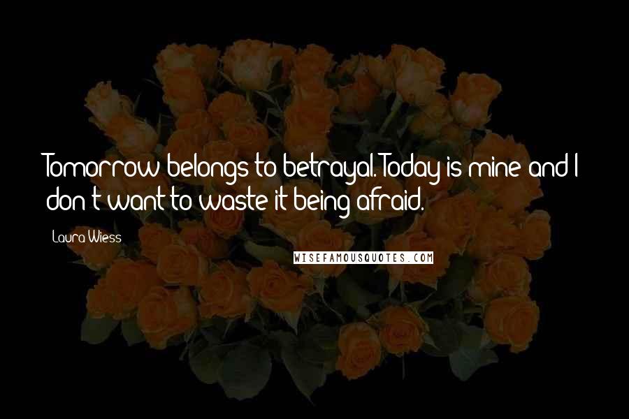 Laura Wiess Quotes: Tomorrow belongs to betrayal. Today is mine and I don't want to waste it being afraid.