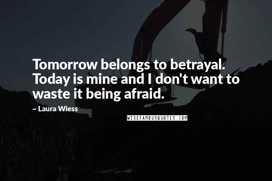 Laura Wiess Quotes: Tomorrow belongs to betrayal. Today is mine and I don't want to waste it being afraid.