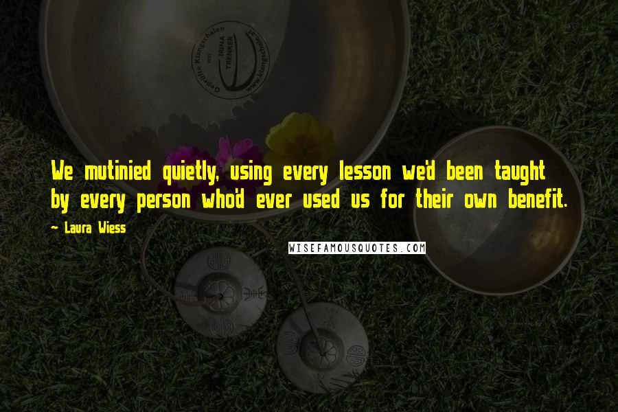 Laura Wiess Quotes: We mutinied quietly, using every lesson we'd been taught by every person who'd ever used us for their own benefit.