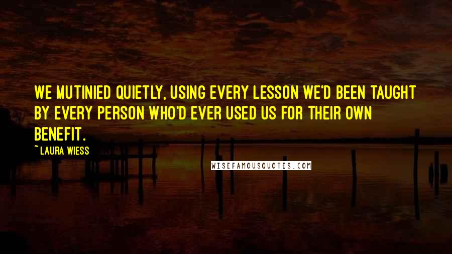 Laura Wiess Quotes: We mutinied quietly, using every lesson we'd been taught by every person who'd ever used us for their own benefit.