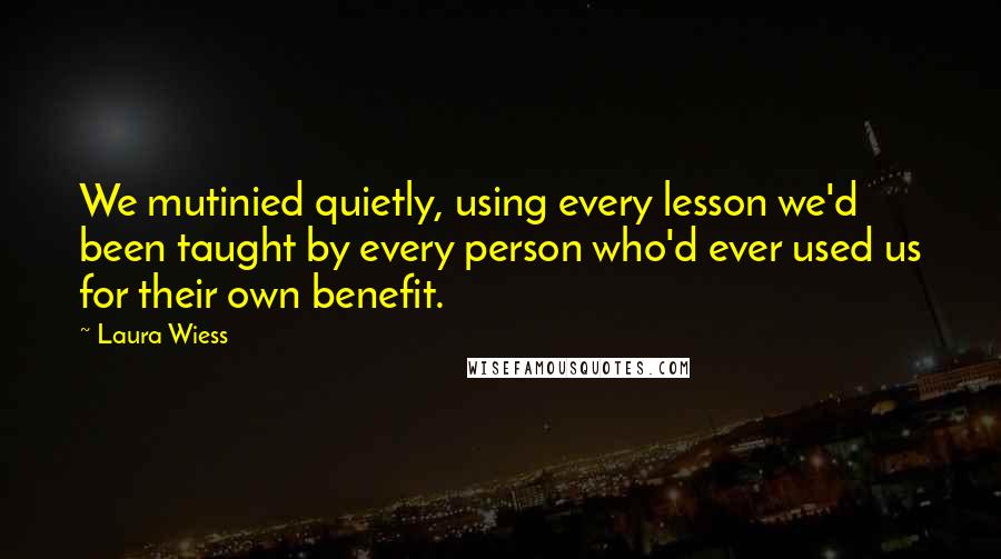 Laura Wiess Quotes: We mutinied quietly, using every lesson we'd been taught by every person who'd ever used us for their own benefit.