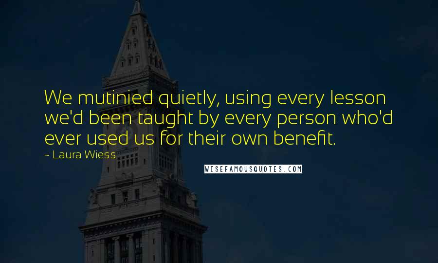 Laura Wiess Quotes: We mutinied quietly, using every lesson we'd been taught by every person who'd ever used us for their own benefit.