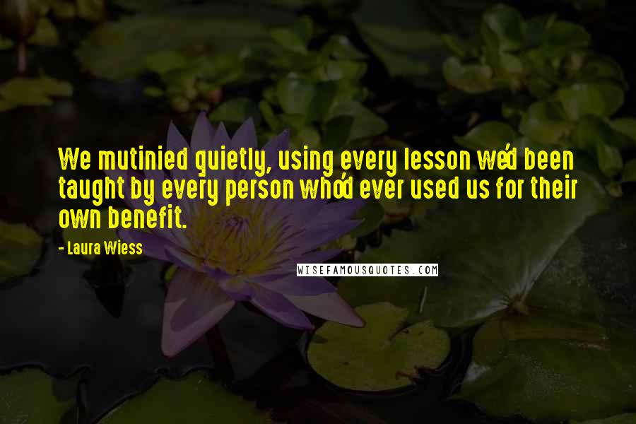 Laura Wiess Quotes: We mutinied quietly, using every lesson we'd been taught by every person who'd ever used us for their own benefit.