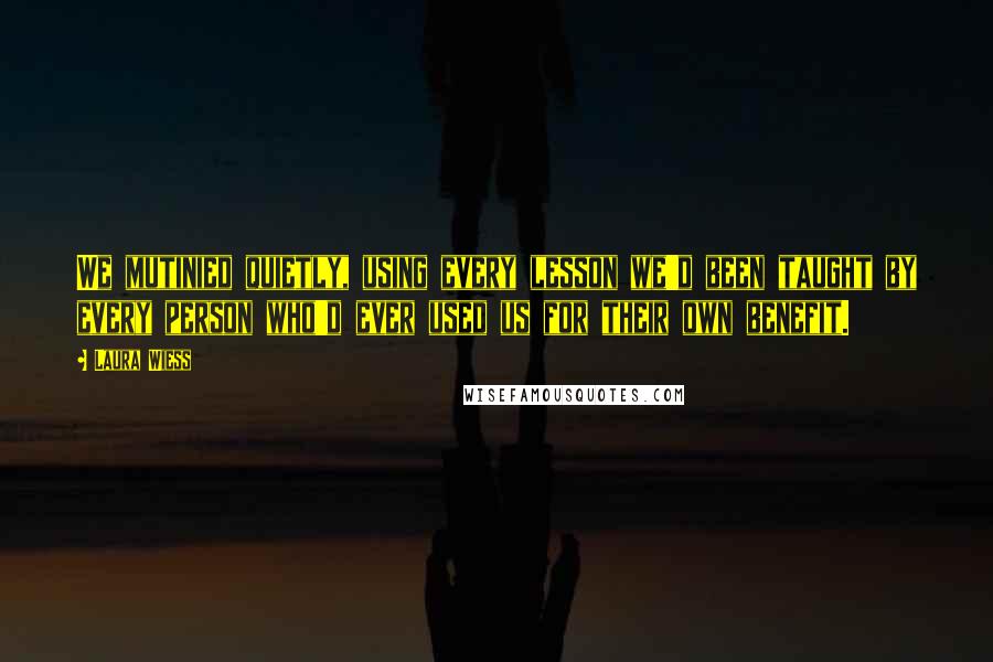 Laura Wiess Quotes: We mutinied quietly, using every lesson we'd been taught by every person who'd ever used us for their own benefit.