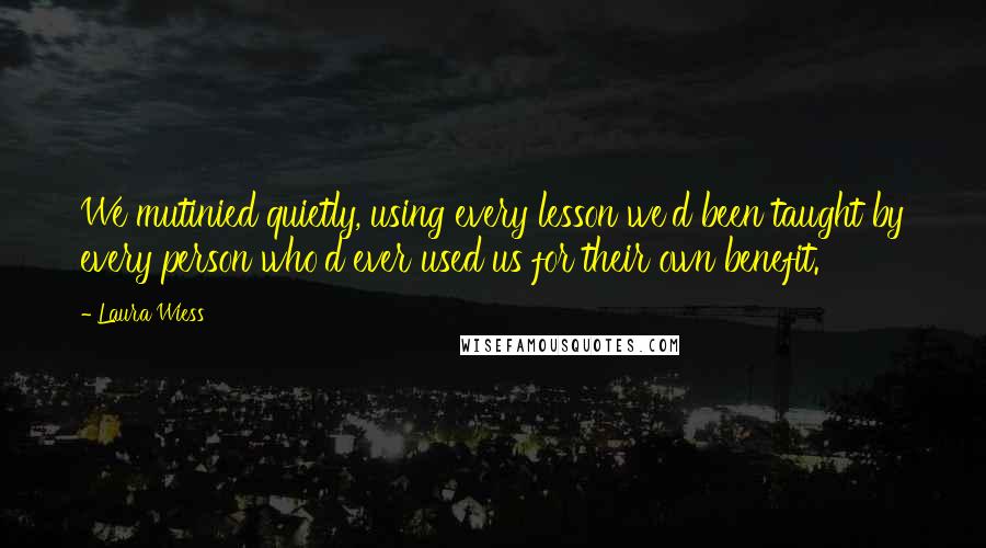 Laura Wiess Quotes: We mutinied quietly, using every lesson we'd been taught by every person who'd ever used us for their own benefit.