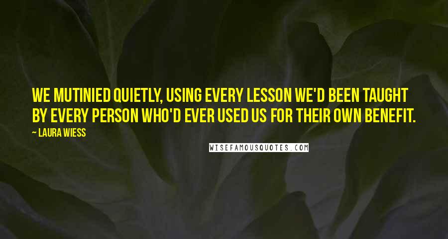 Laura Wiess Quotes: We mutinied quietly, using every lesson we'd been taught by every person who'd ever used us for their own benefit.