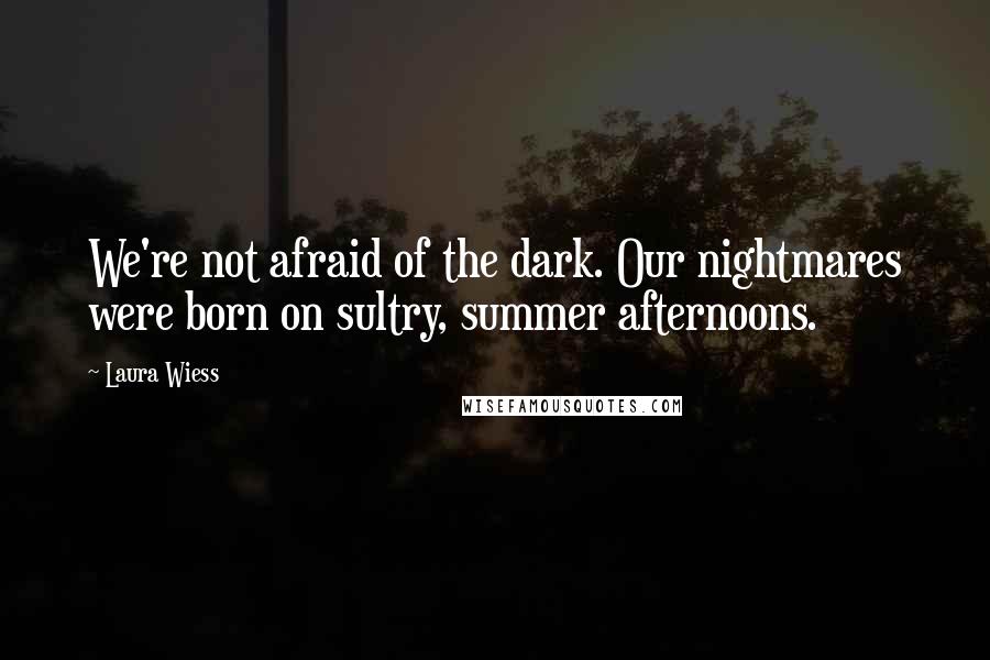 Laura Wiess Quotes: We're not afraid of the dark. Our nightmares were born on sultry, summer afternoons.