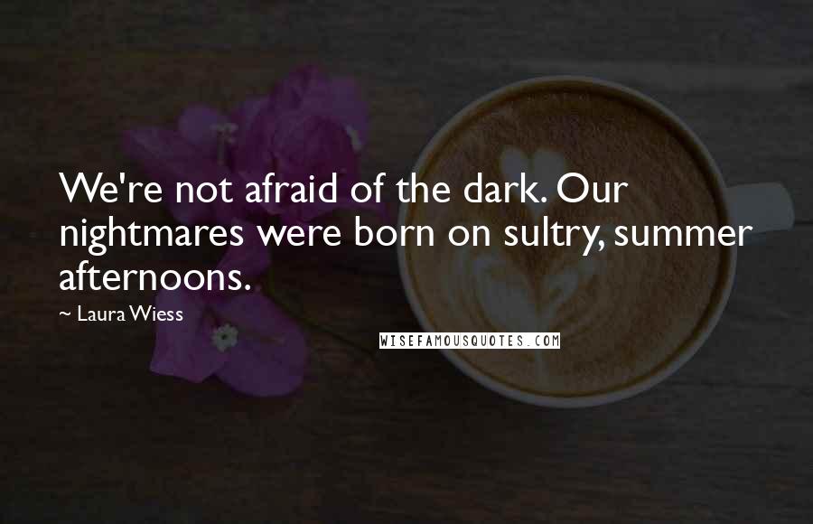 Laura Wiess Quotes: We're not afraid of the dark. Our nightmares were born on sultry, summer afternoons.