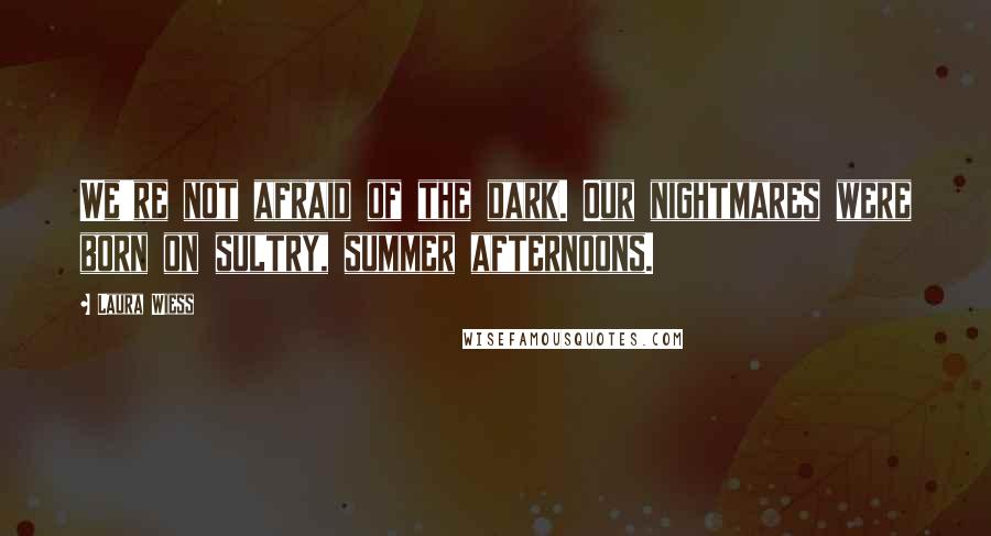 Laura Wiess Quotes: We're not afraid of the dark. Our nightmares were born on sultry, summer afternoons.