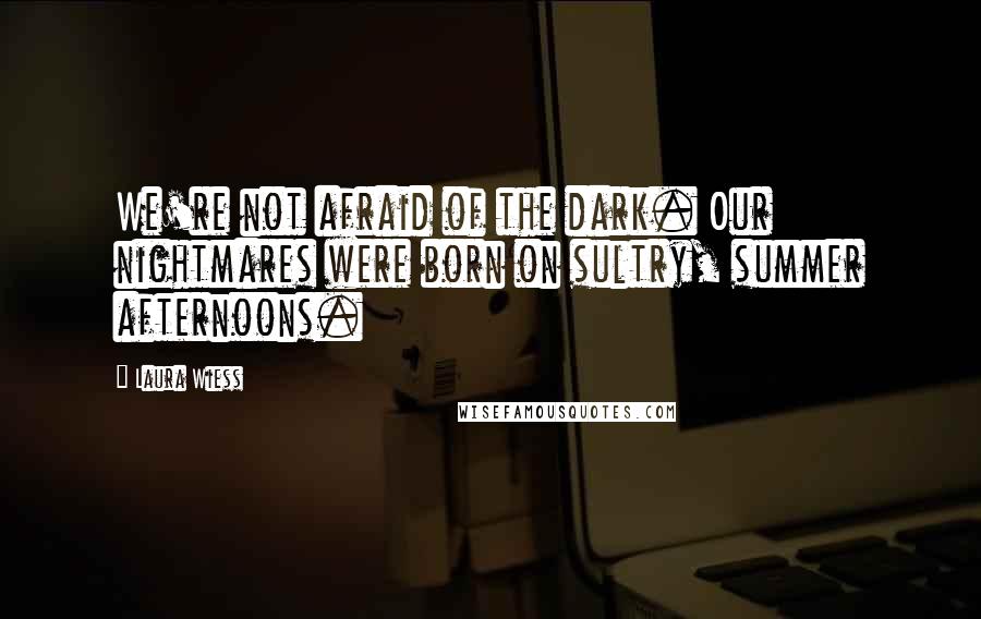 Laura Wiess Quotes: We're not afraid of the dark. Our nightmares were born on sultry, summer afternoons.