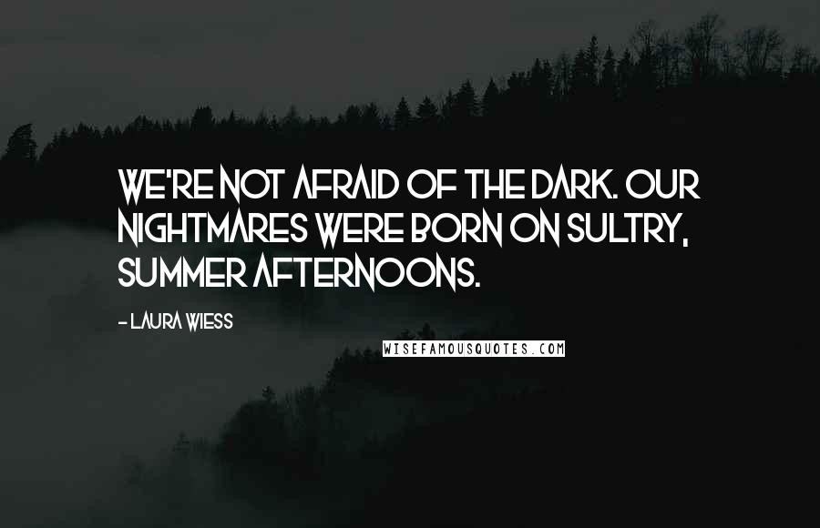 Laura Wiess Quotes: We're not afraid of the dark. Our nightmares were born on sultry, summer afternoons.