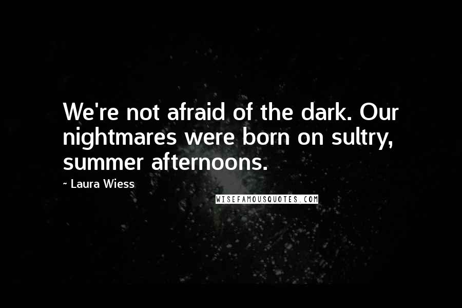 Laura Wiess Quotes: We're not afraid of the dark. Our nightmares were born on sultry, summer afternoons.