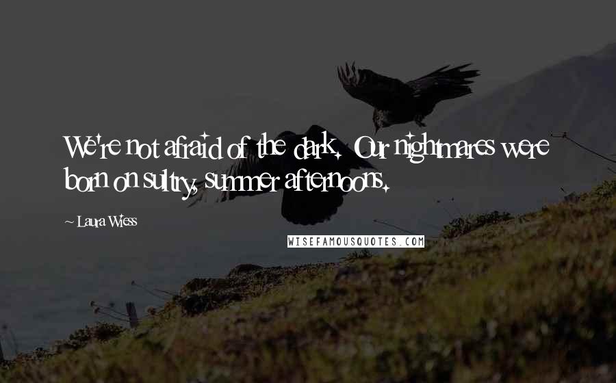 Laura Wiess Quotes: We're not afraid of the dark. Our nightmares were born on sultry, summer afternoons.