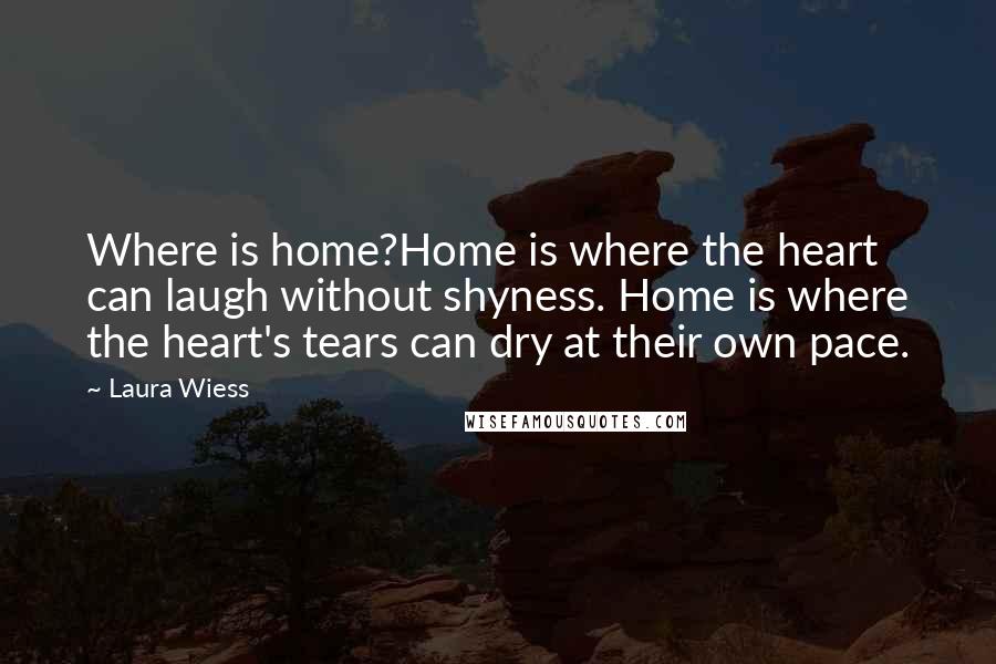 Laura Wiess Quotes: Where is home?Home is where the heart can laugh without shyness. Home is where the heart's tears can dry at their own pace.