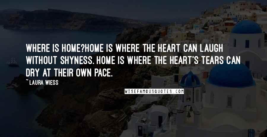 Laura Wiess Quotes: Where is home?Home is where the heart can laugh without shyness. Home is where the heart's tears can dry at their own pace.