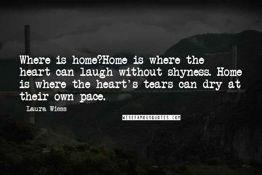 Laura Wiess Quotes: Where is home?Home is where the heart can laugh without shyness. Home is where the heart's tears can dry at their own pace.