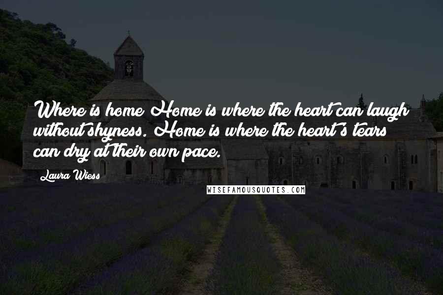 Laura Wiess Quotes: Where is home?Home is where the heart can laugh without shyness. Home is where the heart's tears can dry at their own pace.