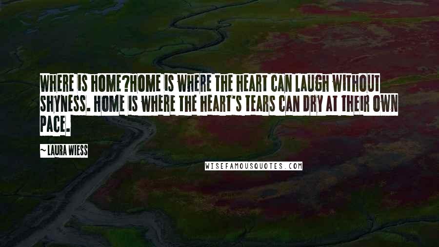 Laura Wiess Quotes: Where is home?Home is where the heart can laugh without shyness. Home is where the heart's tears can dry at their own pace.