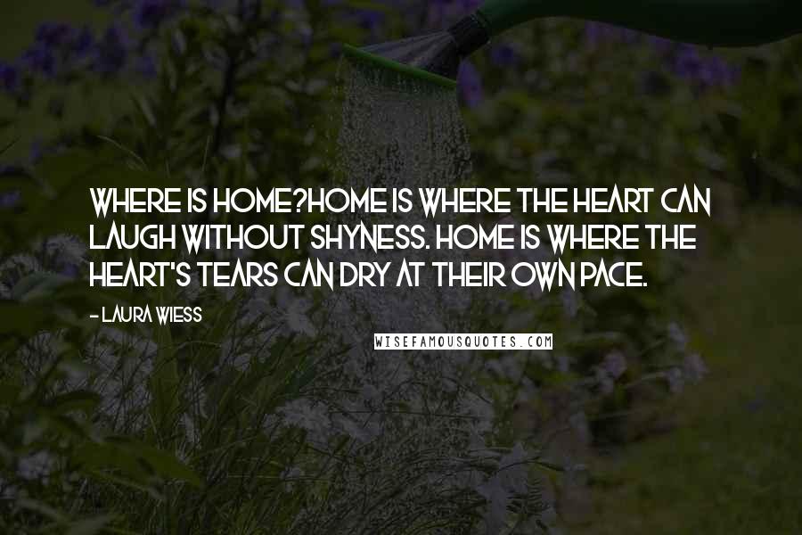 Laura Wiess Quotes: Where is home?Home is where the heart can laugh without shyness. Home is where the heart's tears can dry at their own pace.