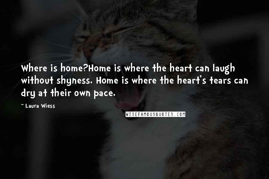 Laura Wiess Quotes: Where is home?Home is where the heart can laugh without shyness. Home is where the heart's tears can dry at their own pace.