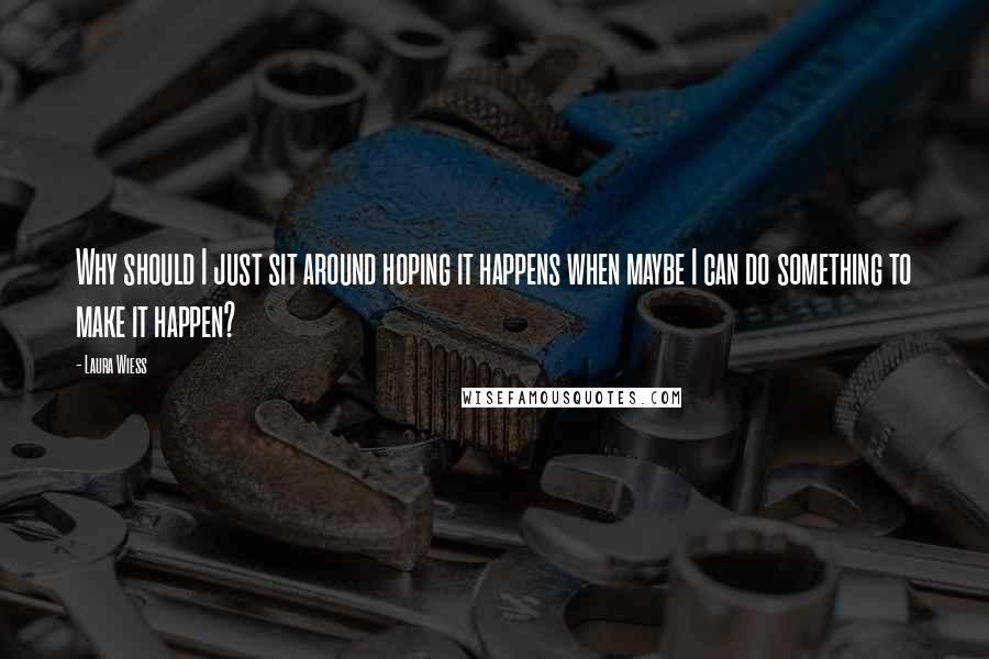 Laura Wiess Quotes: Why should I just sit around hoping it happens when maybe I can do something to make it happen?