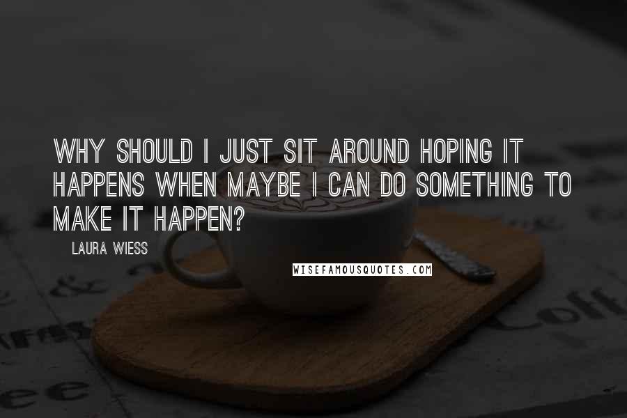 Laura Wiess Quotes: Why should I just sit around hoping it happens when maybe I can do something to make it happen?