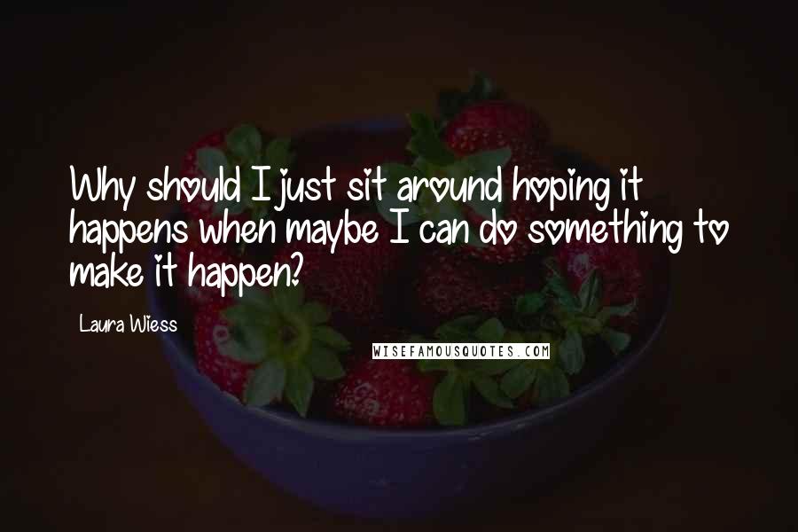 Laura Wiess Quotes: Why should I just sit around hoping it happens when maybe I can do something to make it happen?