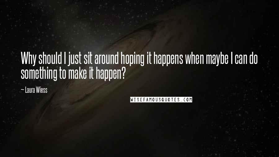 Laura Wiess Quotes: Why should I just sit around hoping it happens when maybe I can do something to make it happen?