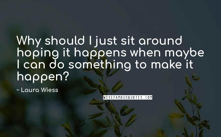 Laura Wiess Quotes: Why should I just sit around hoping it happens when maybe I can do something to make it happen?