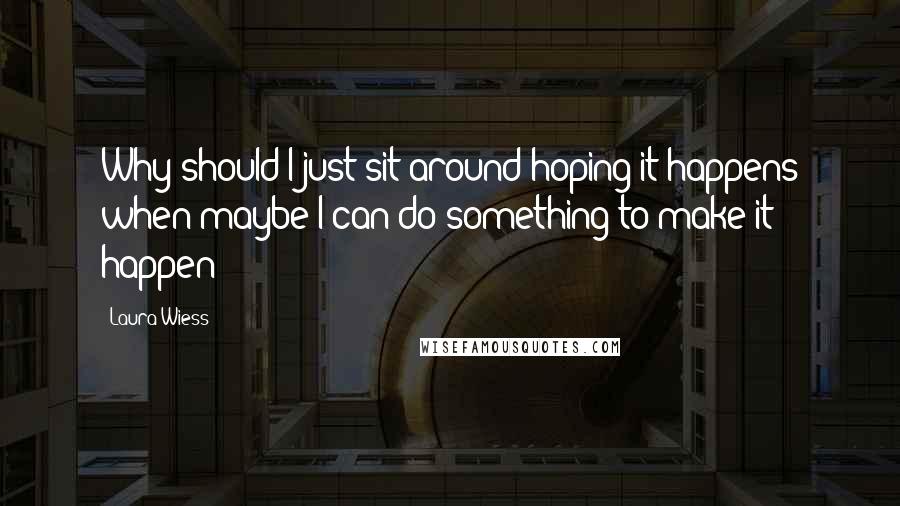 Laura Wiess Quotes: Why should I just sit around hoping it happens when maybe I can do something to make it happen?