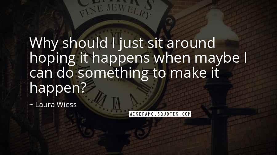 Laura Wiess Quotes: Why should I just sit around hoping it happens when maybe I can do something to make it happen?