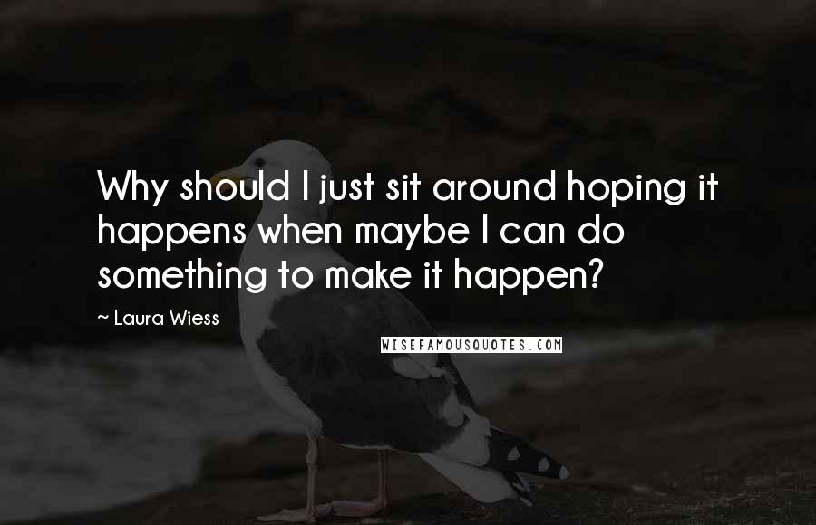 Laura Wiess Quotes: Why should I just sit around hoping it happens when maybe I can do something to make it happen?