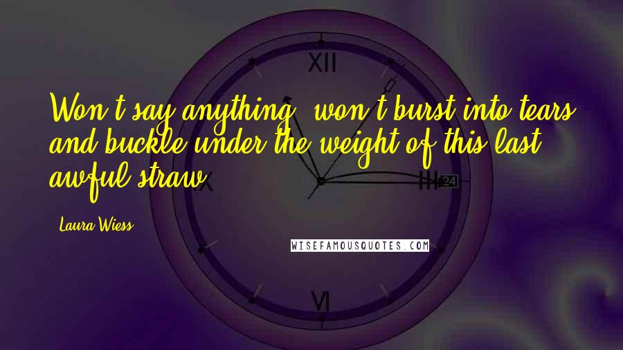 Laura Wiess Quotes: Won't say anything, won't burst into tears and buckle under the weight of this last, awful straw.