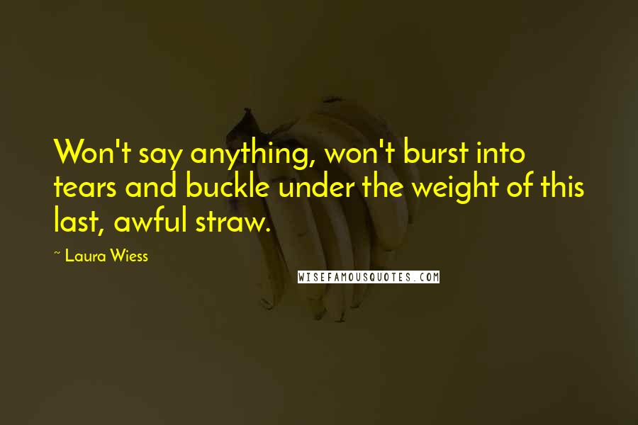 Laura Wiess Quotes: Won't say anything, won't burst into tears and buckle under the weight of this last, awful straw.