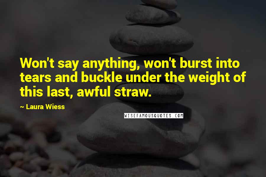 Laura Wiess Quotes: Won't say anything, won't burst into tears and buckle under the weight of this last, awful straw.