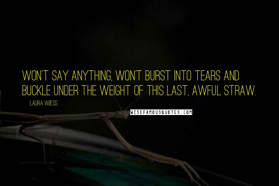 Laura Wiess Quotes: Won't say anything, won't burst into tears and buckle under the weight of this last, awful straw.