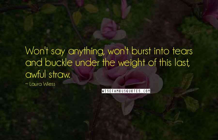 Laura Wiess Quotes: Won't say anything, won't burst into tears and buckle under the weight of this last, awful straw.