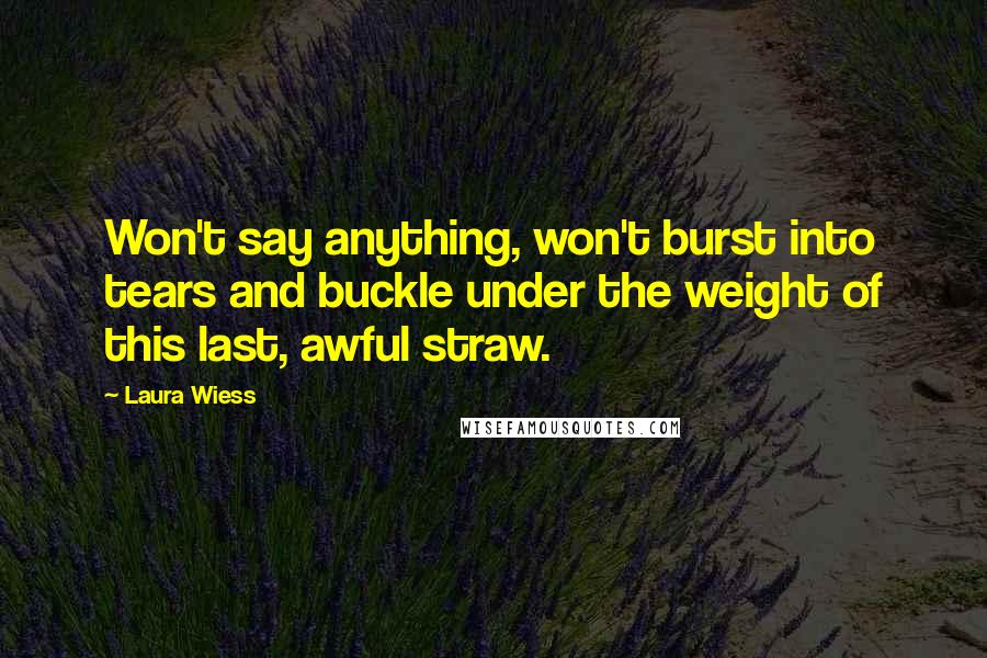 Laura Wiess Quotes: Won't say anything, won't burst into tears and buckle under the weight of this last, awful straw.