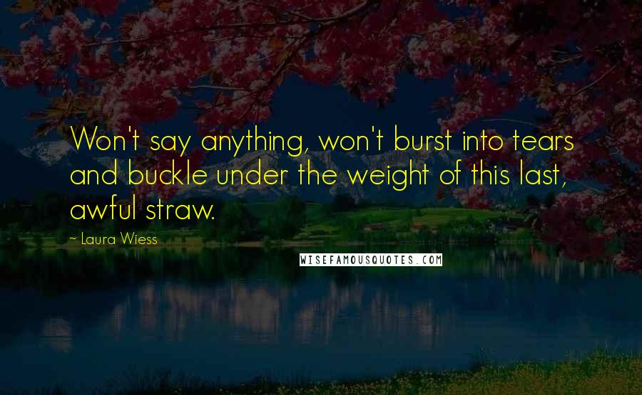 Laura Wiess Quotes: Won't say anything, won't burst into tears and buckle under the weight of this last, awful straw.