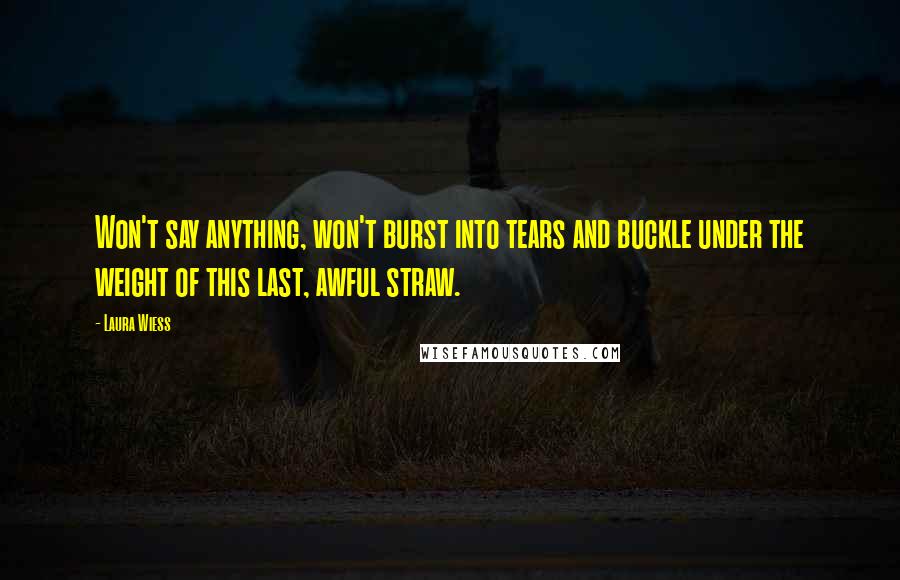 Laura Wiess Quotes: Won't say anything, won't burst into tears and buckle under the weight of this last, awful straw.