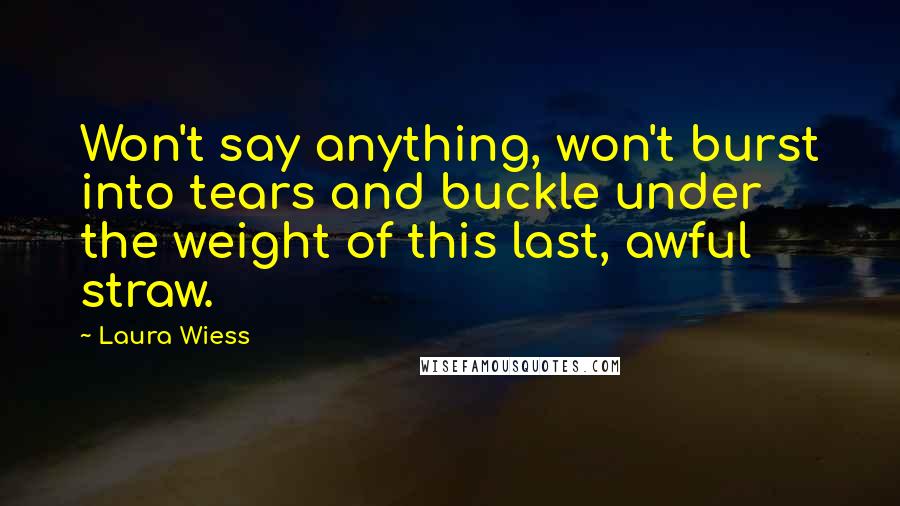 Laura Wiess Quotes: Won't say anything, won't burst into tears and buckle under the weight of this last, awful straw.