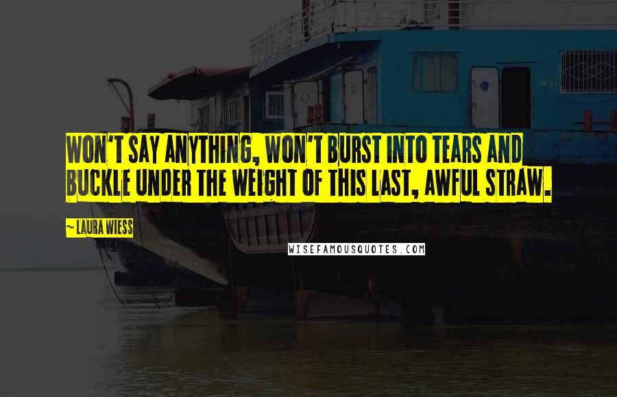 Laura Wiess Quotes: Won't say anything, won't burst into tears and buckle under the weight of this last, awful straw.