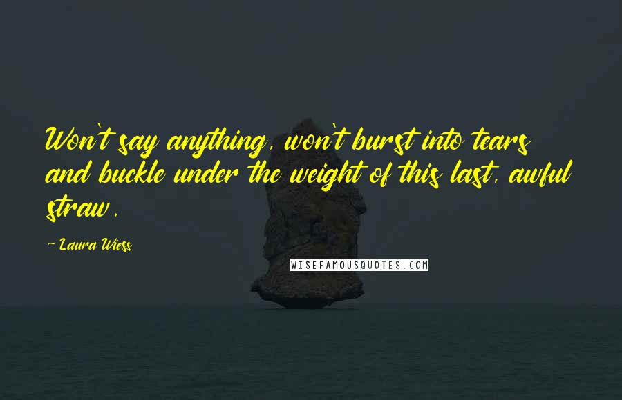 Laura Wiess Quotes: Won't say anything, won't burst into tears and buckle under the weight of this last, awful straw.