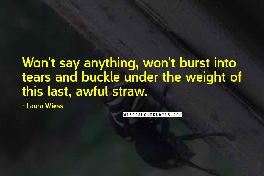 Laura Wiess Quotes: Won't say anything, won't burst into tears and buckle under the weight of this last, awful straw.