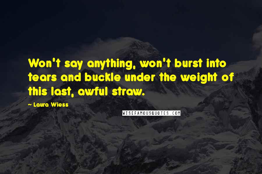 Laura Wiess Quotes: Won't say anything, won't burst into tears and buckle under the weight of this last, awful straw.