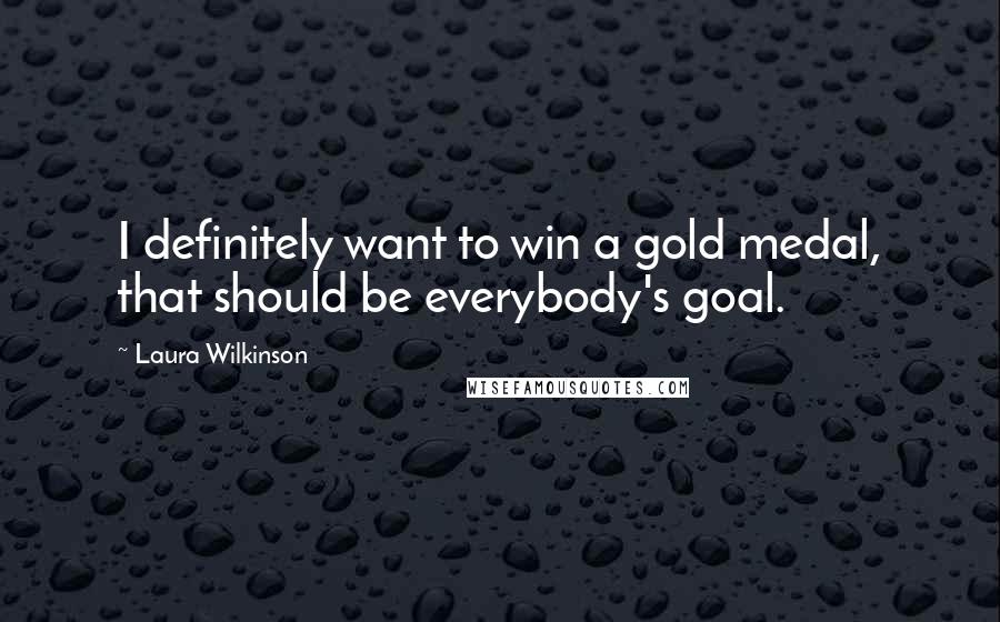 Laura Wilkinson Quotes: I definitely want to win a gold medal, that should be everybody's goal.